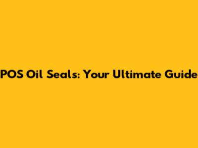 POS Oil Seals: Your Ultimate Guide
