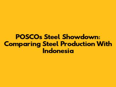 POSCO's Steel Showdown: Comparing Steel Production With Indonesia