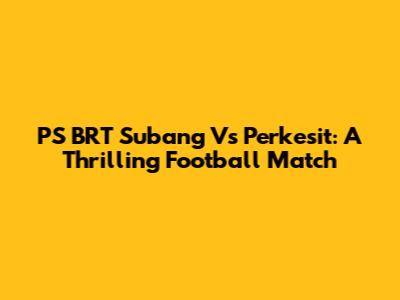 PS BRT Subang Vs Perkesit: A Thrilling Football Match