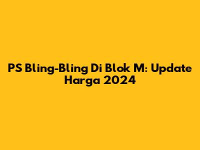 PS Bling-Bling Di Blok M: Update Harga 2024