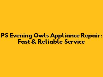 PS Evening Owls Appliance Repair: Fast & Reliable Service