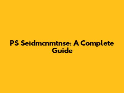 PS Seidmcnmtnse: A Complete Guide