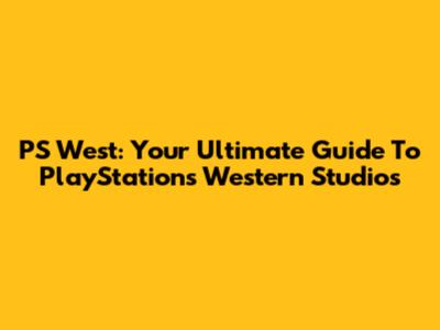 PS West: Your Ultimate Guide To PlayStation's Western Studios