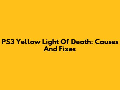 PS3 Yellow Light Of Death: Causes And Fixes