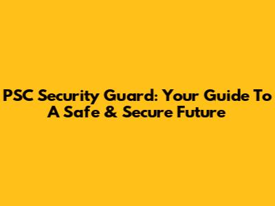 PSC Security Guard: Your Guide To A Safe & Secure Future