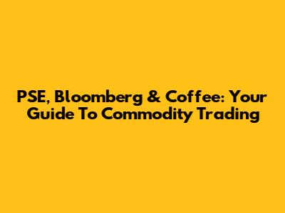 PSE, Bloomberg & Coffee: Your Guide To Commodity Trading