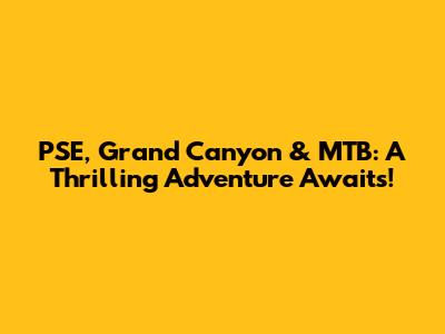 PSE, Grand Canyon & MTB: A Thrilling Adventure Awaits!