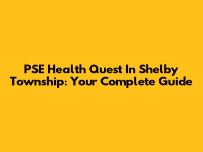 PSE Health Quest In Shelby Township: Your Complete Guide