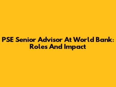 PSE Senior Advisor At World Bank: Roles And Impact