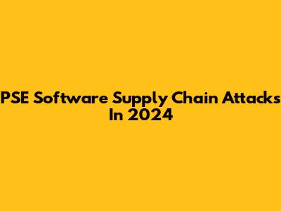 PSE Software Supply Chain Attacks In 2024