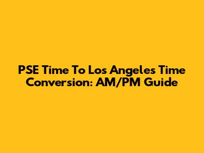 PSE Time To Los Angeles Time Conversion: AM/PM Guide