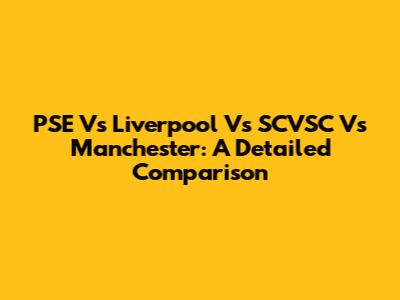 PSE Vs Liverpool Vs SCVSC Vs Manchester: A Detailed Comparison