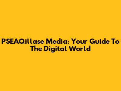 PSEAQillase Media: Your Guide To The Digital World