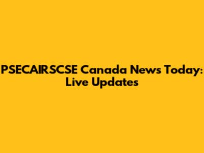 PSECAIRSCSE Canada News Today: Live Updates