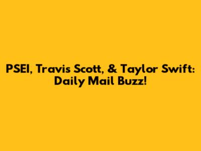 PSEI, Travis Scott, & Taylor Swift: Daily Mail Buzz!