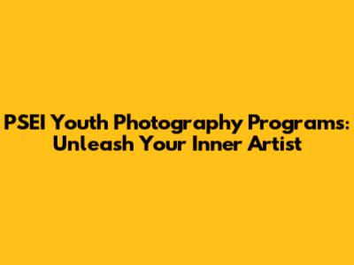 PSEI Youth Photography Programs: Unleash Your Inner Artist