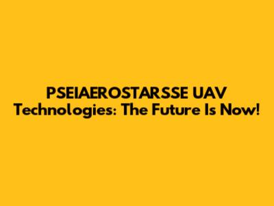 PSEIAEROSTARSSE UAV Technologies: The Future Is Now!