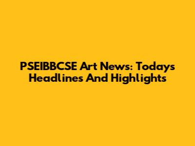 PSEIBBCSE Art News: Today's Headlines And Highlights