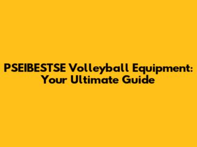 PSEIBESTSE Volleyball Equipment: Your Ultimate Guide