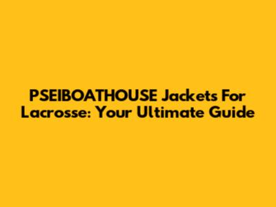 PSEIBOATHOUSE Jackets For Lacrosse: Your Ultimate Guide