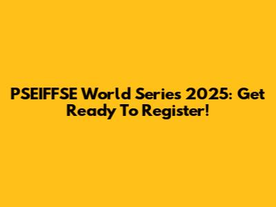 PSEIFFSE World Series 2025: Get Ready To Register!