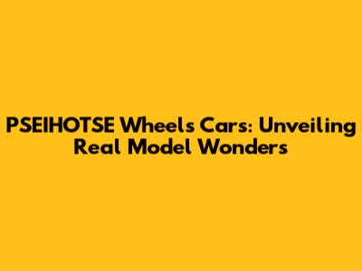 PSEIHOTSE Wheels Cars: Unveiling Real Model Wonders