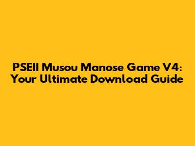 PSEII Musou Manose Game V4: Your Ultimate Download Guide