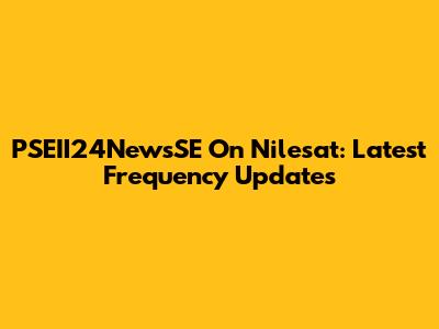 PSEII24NewsSE On Nilesat: Latest Frequency Updates