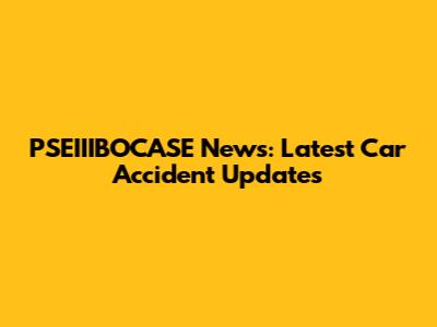 PSEIIIBOCASE News: Latest Car Accident Updates