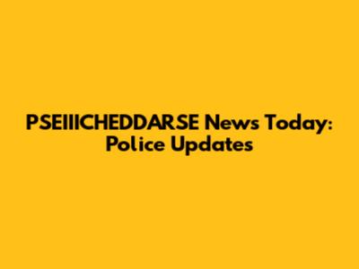 PSEIIICHEDDARSE News Today: Police Updates