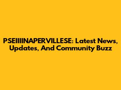 PSEIIIINAPERVILLESE: Latest News, Updates, And Community Buzz
