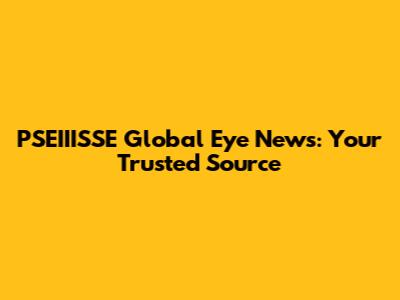 PSEIIISSE Global Eye News: Your Trusted Source