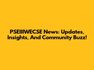 PSEIIIWECSE News: Updates, Insights, And Community Buzz!