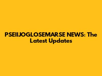 PSEIIJOGLOSEMARSE NEWS: The Latest Updates
