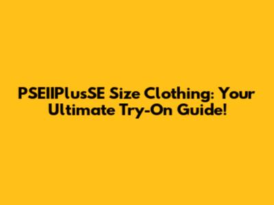 PSEIIPlusSE Size Clothing: Your Ultimate Try-On Guide!