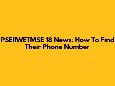 PSEIIWETMSE 18 News: How To Find Their Phone Number