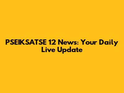 PSEIKSATSE 12 News: Your Daily Live Update