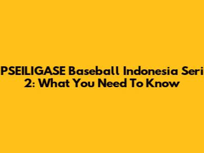 PSEILIGASE Baseball Indonesia Seri 2: What You Need To Know