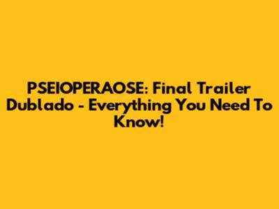 PSEIOPERAOSE: Final Trailer Dublado - Everything You Need To Know!