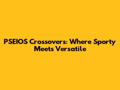 PSEIOS Crossovers: Where Sporty Meets Versatile