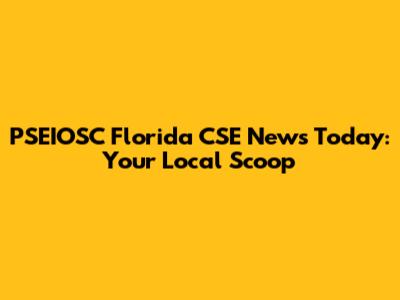 PSEIOSC Florida CSE News Today: Your Local Scoop