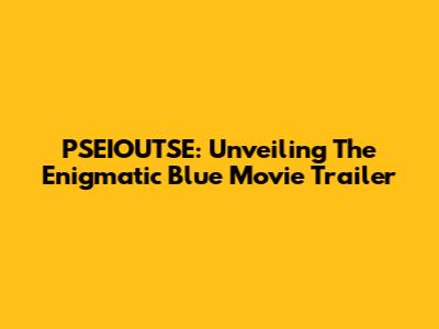 PSEIOUTSE: Unveiling The Enigmatic Blue Movie Trailer