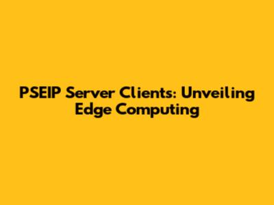 PSEIP Server Clients: Unveiling Edge Computing