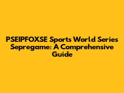 PSEIPFOXSE Sports World Series Sepregame: A Comprehensive Guide