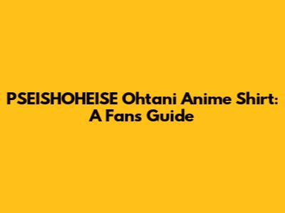PSEISHOHEISE Ohtani Anime Shirt: A Fan's Guide