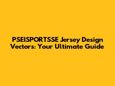 PSEISPORTSSE Jersey Design Vectors: Your Ultimate Guide