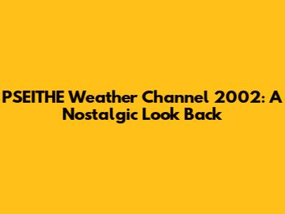 PSEITHE Weather Channel 2002: A Nostalgic Look Back