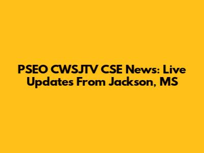 PSEO CWSJTV CSE News: Live Updates From Jackson, MS
