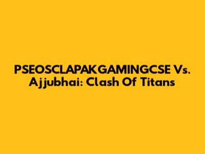 PSEOSCLAPAKGAMINGCSE Vs. Ajjubhai: Clash Of Titans