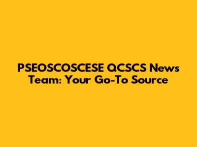 PSEOSCOSCESE QCSCS News Team: Your Go-To Source